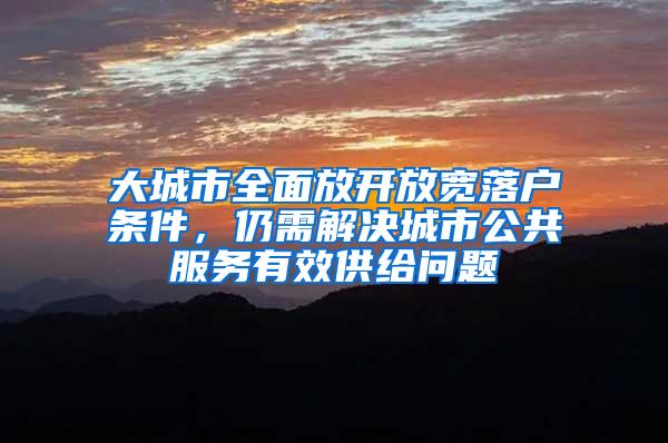 大城市全面放开放宽落户条件，仍需解决城市公共服务有效供给问题