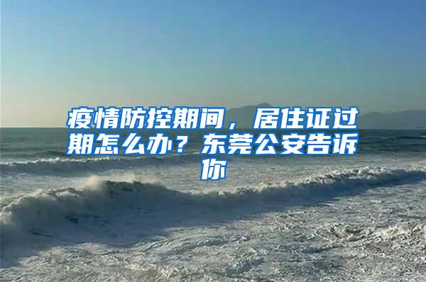 疫情防控期间，居住证过期怎么办？东莞公安告诉你