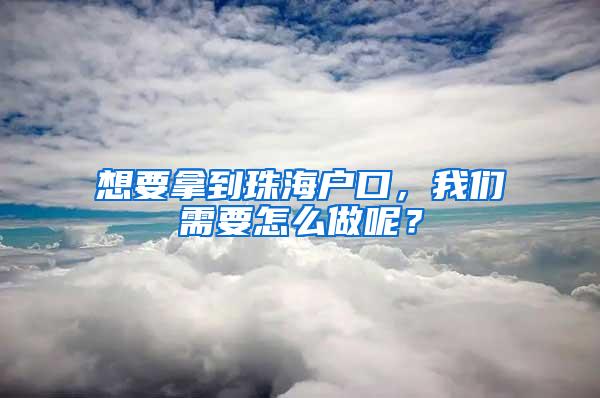 想要拿到珠海户口，我们需要怎么做呢？