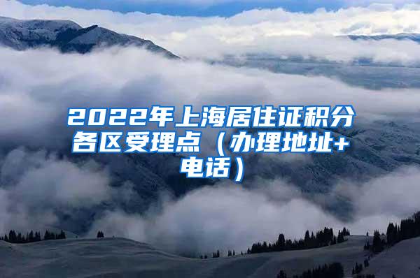 2022年上海居住证积分各区受理点（办理地址+电话）