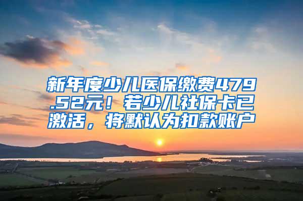 新年度少儿医保缴费479.52元！若少儿社保卡已激活，将默认为扣款账户