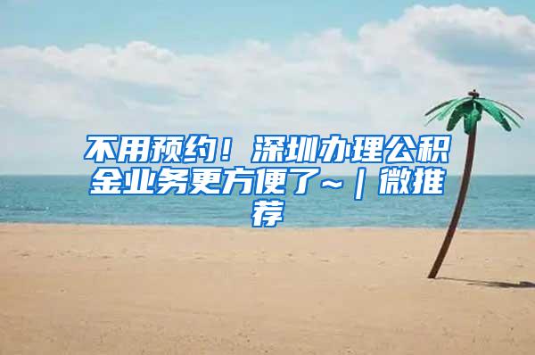 不用预约！深圳办理公积金业务更方便了~｜微推荐