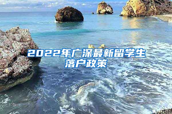 2022年广深最新留学生落户政策