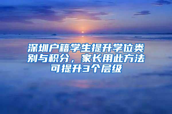 深圳户籍学生提升学位类别与积分，家长用此方法可提升3个层级