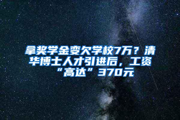 拿奖学金变欠学校7万？清华博士人才引进后，工资“高达”370元