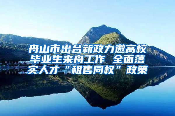 舟山市出台新政力邀高校毕业生来舟工作 全面落实人才“租售同权”政策