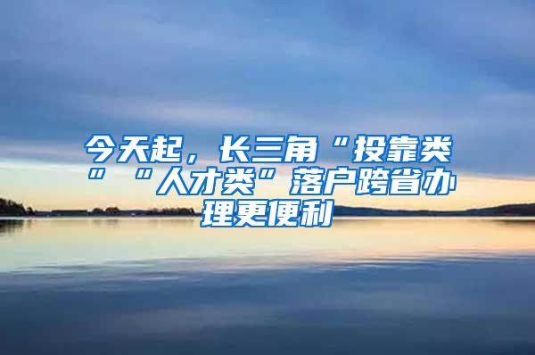 今天起，长三角“投靠类”“人才类”落户跨省办理更便利