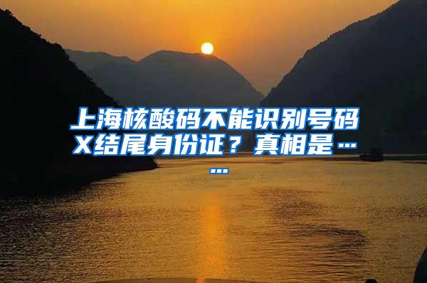 上海核酸码不能识别号码X结尾身份证？真相是……