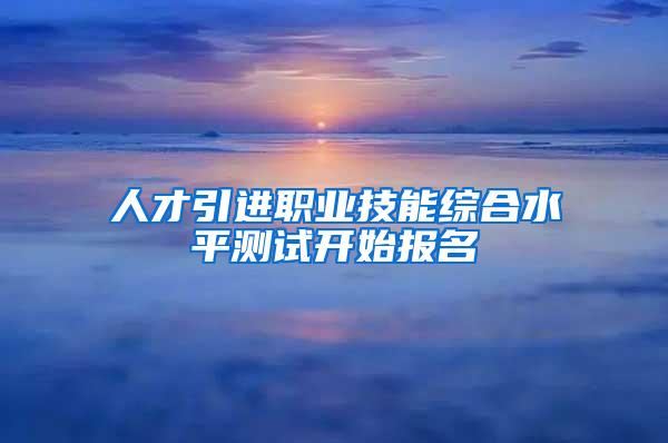 人才引进职业技能综合水平测试开始报名