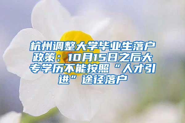 杭州调整大学毕业生落户政策：10月15日之后大专学历不能按照“人才引进”途径落户