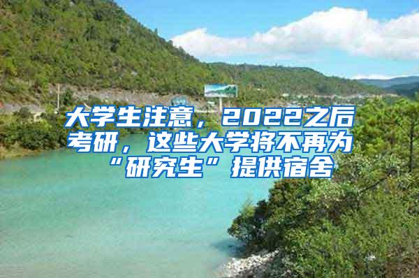 大学生注意，2022之后考研，这些大学将不再为“研究生”提供宿舍