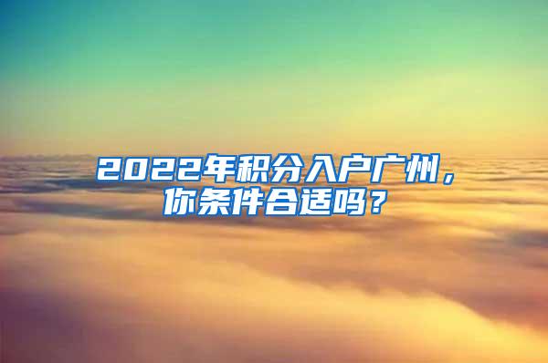 2022年积分入户广州，你条件合适吗？