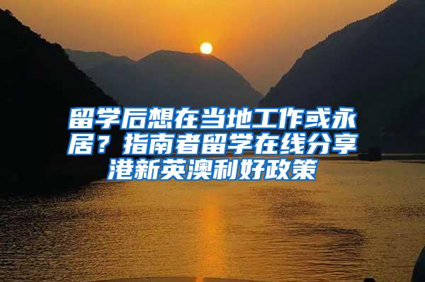 留学后想在当地工作或永居？指南者留学在线分享港新英澳利好政策