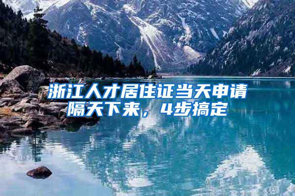 浙江人才居住证当天申请隔天下来，4步搞定