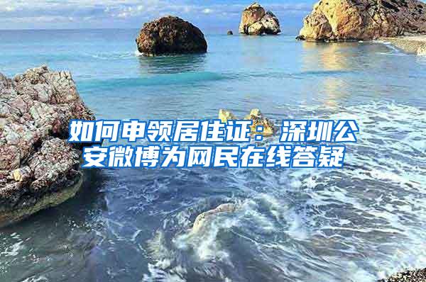 如何申领居住证：深圳公安微博为网民在线答疑