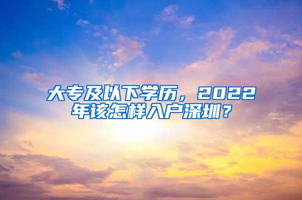 大专及以下学历，2022年该怎样入户深圳？