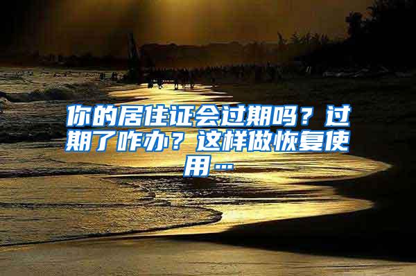 你的居住证会过期吗？过期了咋办？这样做恢复使用…