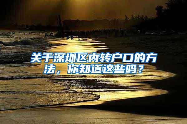 关于深圳区内转户口的方法，你知道这些吗？