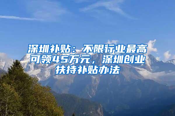 深圳补贴：不限行业最高可领45万元，深圳创业扶持补贴办法