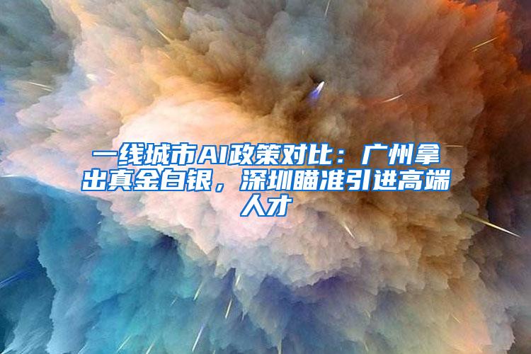 一线城市AI政策对比：广州拿出真金白银，深圳瞄准引进高端人才