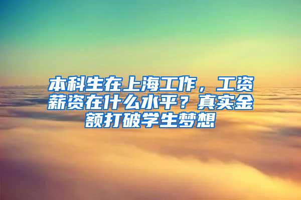 本科生在上海工作，工资薪资在什么水平？真实金额打破学生梦想