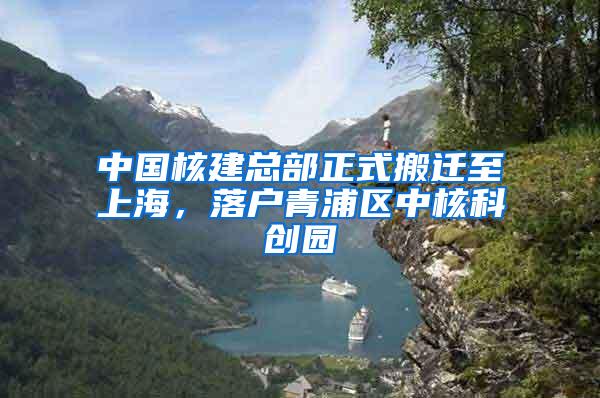 中国核建总部正式搬迁至上海，落户青浦区中核科创园