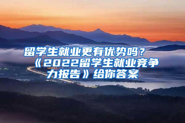 留学生就业更有优势吗？《2022留学生就业竞争力报告》给你答案