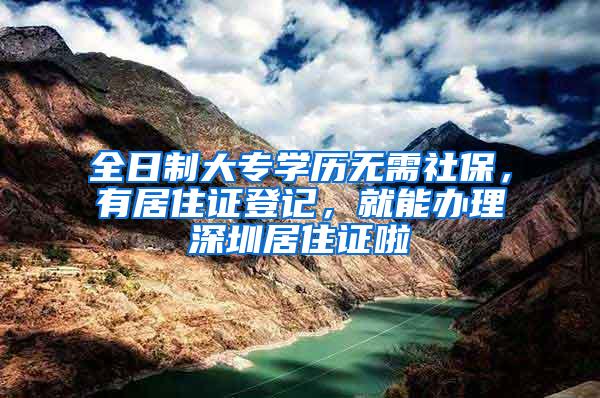 全日制大专学历无需社保，有居住证登记，就能办理深圳居住证啦