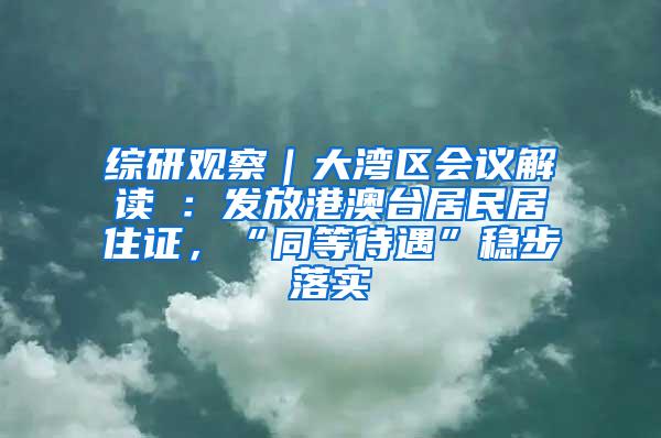 综研观察｜大湾区会议解读④：发放港澳台居民居住证，“同等待遇”稳步落实