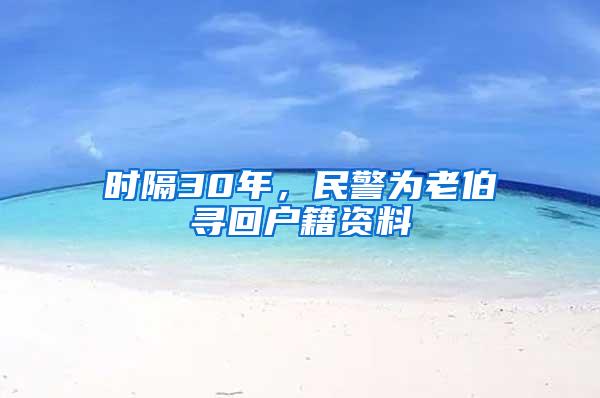 时隔30年，民警为老伯寻回户籍资料