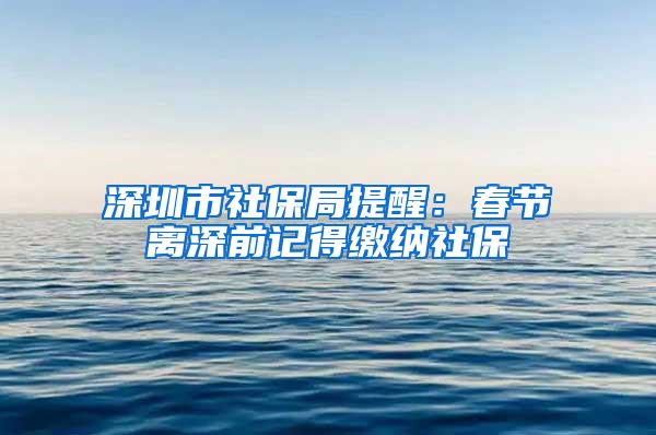 深圳市社保局提醒：春节离深前记得缴纳社保