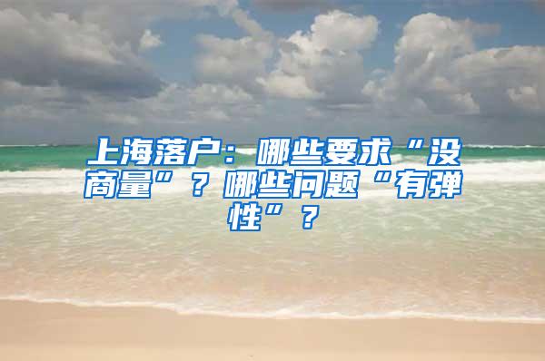 上海落户：哪些要求“没商量”？哪些问题“有弹性”？