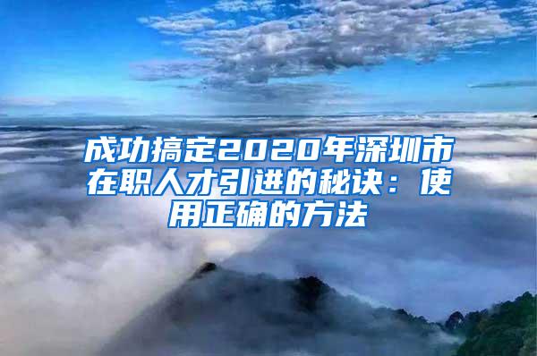 成功搞定2020年深圳市在职人才引进的秘诀：使用正确的方法