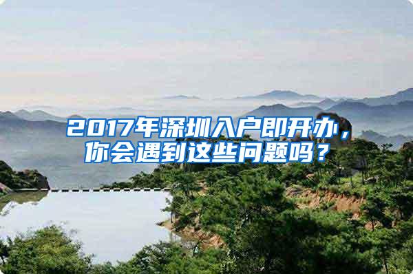 2017年深圳入户即开办，你会遇到这些问题吗？