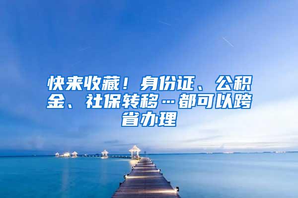 快来收藏！身份证、公积金、社保转移…都可以跨省办理