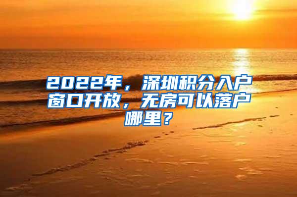 2022年，深圳积分入户窗口开放，无房可以落户哪里？