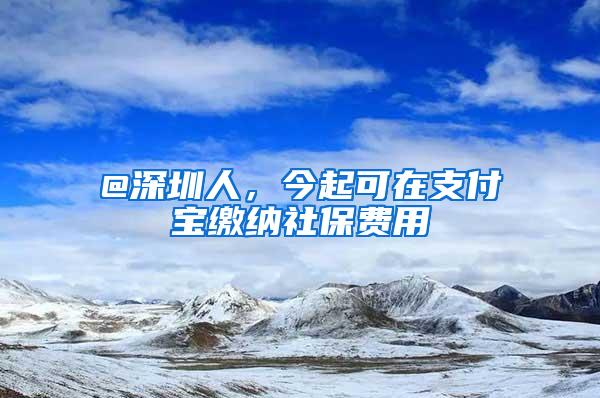 @深圳人，今起可在支付宝缴纳社保费用