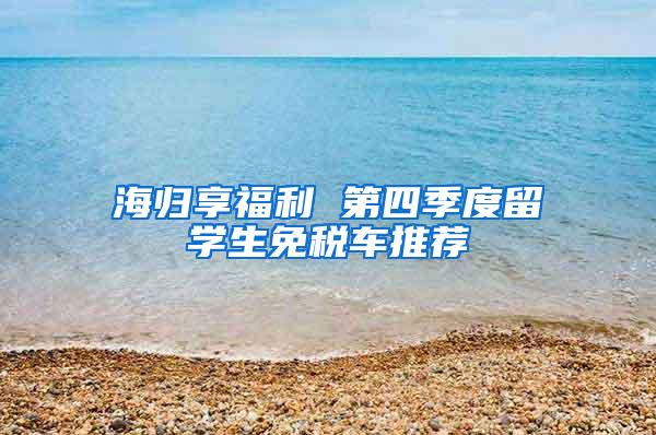 海归享福利 第四季度留学生免税车推荐