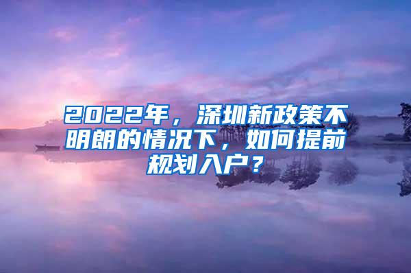 2022年，深圳新政策不明朗的情况下，如何提前规划入户？