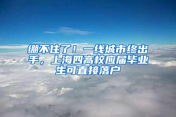 绷不住了！一线城市终出手，上海四高校应届毕业生可直接落户