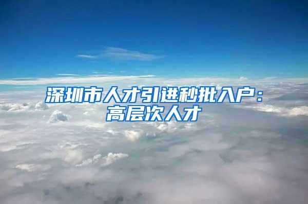 深圳市人才引进秒批入户：高层次人才