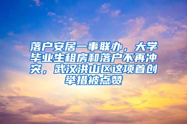 落户安居一事联办，大学毕业生租房和落户不再冲突，武汉洪山区这项首创举措被点赞