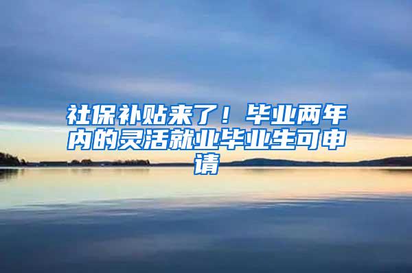 社保补贴来了！毕业两年内的灵活就业毕业生可申请