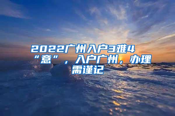 2022广州入户3难4“意”，入户广州，办理需谨记