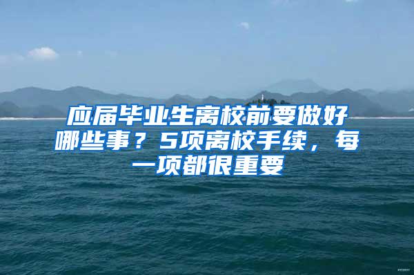 应届毕业生离校前要做好哪些事？5项离校手续，每一项都很重要