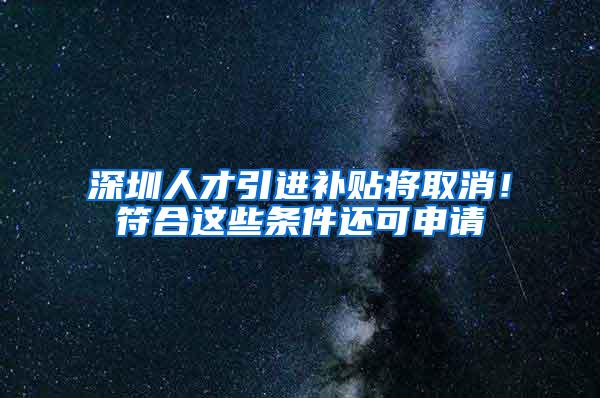 深圳人才引进补贴将取消！符合这些条件还可申请