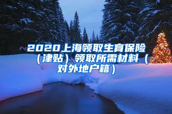 2020上海领取生育保险（津贴）领取所需材料（对外地户籍）