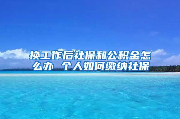 换工作后社保和公积金怎么办 个人如何缴纳社保