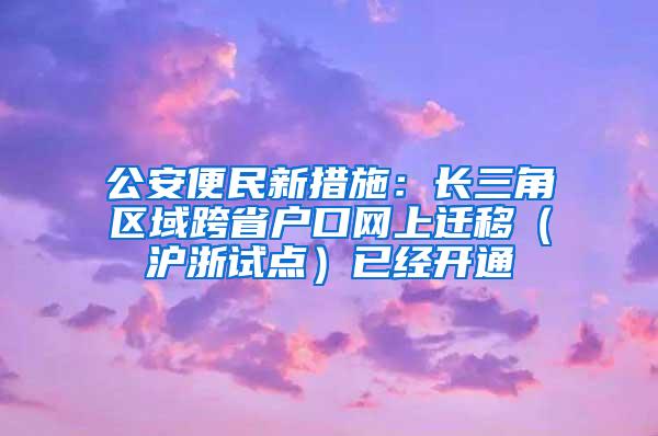 公安便民新措施：长三角区域跨省户口网上迁移（沪浙试点）已经开通