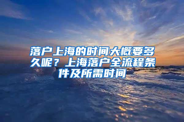 落户上海的时间大概要多久呢？上海落户全流程条件及所需时间